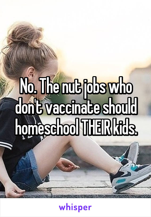 No. The nut jobs who don't vaccinate should homeschool THEIR kids.