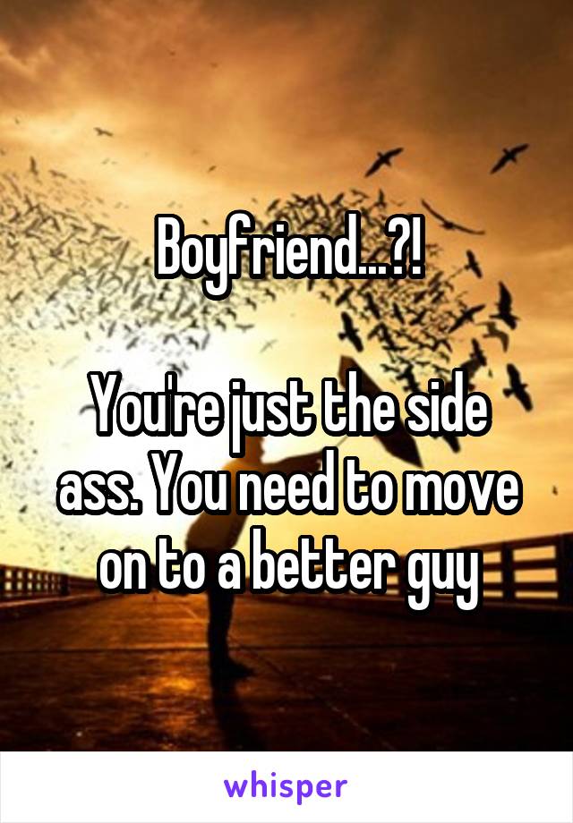 Boyfriend...?!

You're just the side ass. You need to move on to a better guy