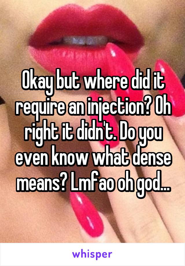 Okay but where did it require an injection? Oh right it didn't. Do you even know what dense means? Lmfao oh god...