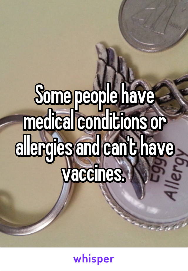 Some people have medical conditions or allergies and can't have vaccines. 