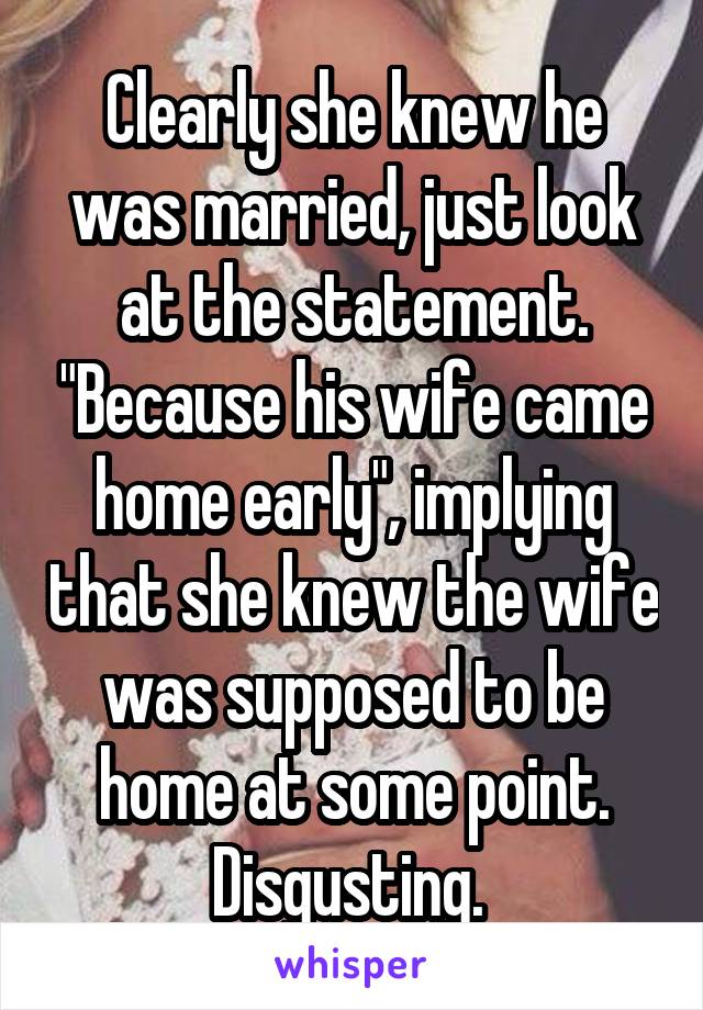 Clearly she knew he was married, just look at the statement. "Because his wife came home early", implying that she knew the wife was supposed to be home at some point. Disgusting. 