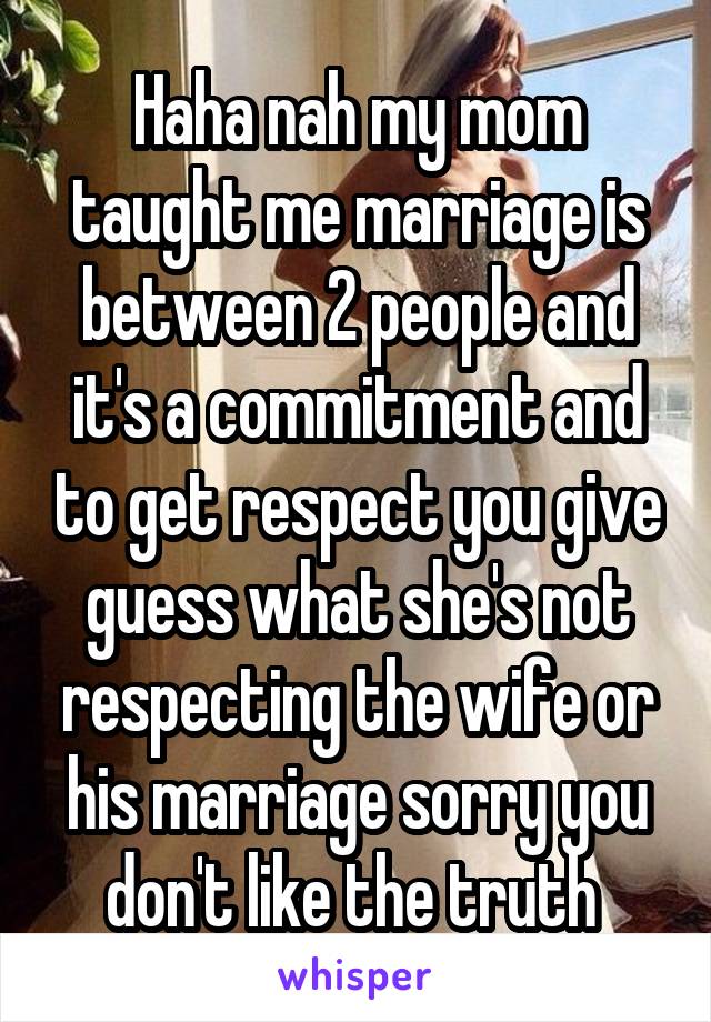 Haha nah my mom taught me marriage is between 2 people and it's a commitment and to get respect you give guess what she's not respecting the wife or his marriage sorry you don't like the truth 