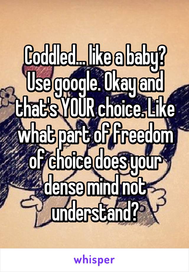 Coddled... like a baby? Use google. Okay and that's YOUR choice. Like what part of freedom of choice does your dense mind not understand?