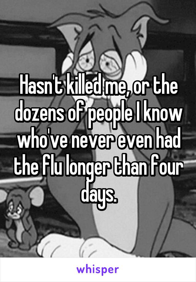 Hasn't killed me, or the dozens of people I know who've never even had the flu longer than four days.