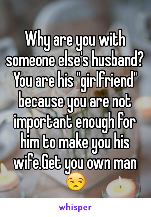 Why are you with someone else's husband?You are his "girlfriend" because you are not important enough for him to make you his wife.Get you own man 😒