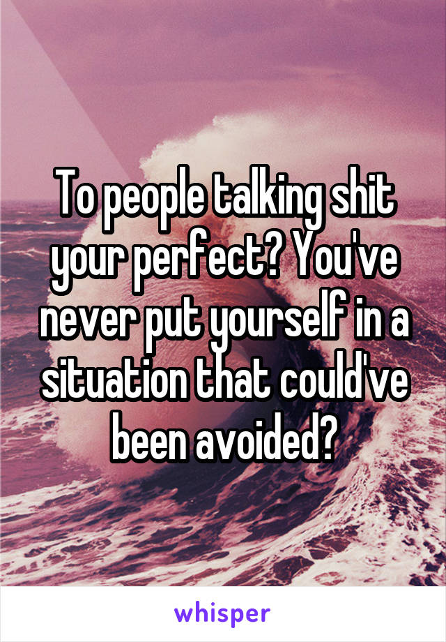 To people talking shit your perfect? You've never put yourself in a situation that could've been avoided?