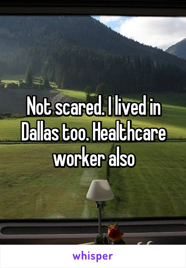 Not scared. I lived in Dallas too. Healthcare worker also