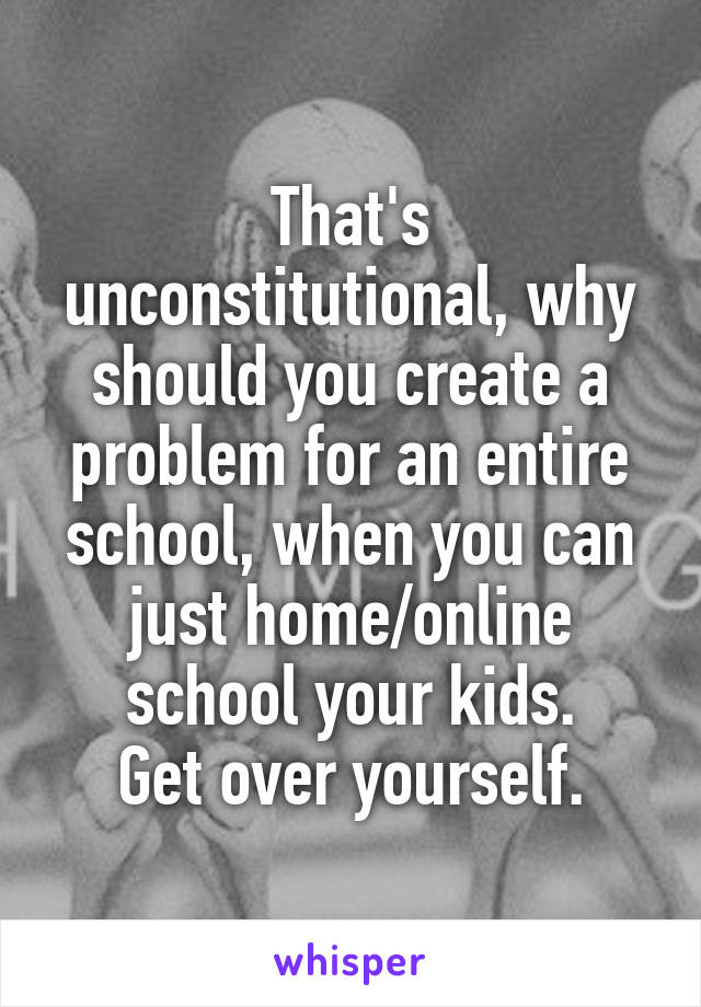 That's unconstitutional, why should you create a problem for an entire school, when you can just home/online school your kids.
Get over yourself.