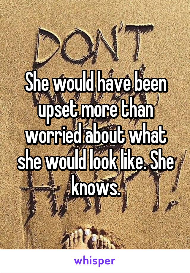 She would have been upset more than worried about what she would look like. She knows.