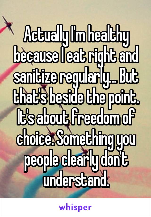 Actually I'm healthy because I eat right and sanitize regularly... But that's beside the point. It's about freedom of choice. Something you people clearly don't understand.