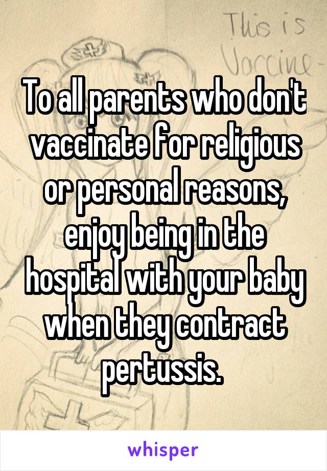 To all parents who don't vaccinate for religious or personal reasons, enjoy being in the hospital with your baby when they contract pertussis. 