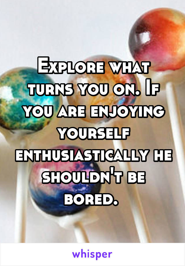 Explore what turns you on. If you are enjoying yourself enthusiastically he shouldn't be bored. 