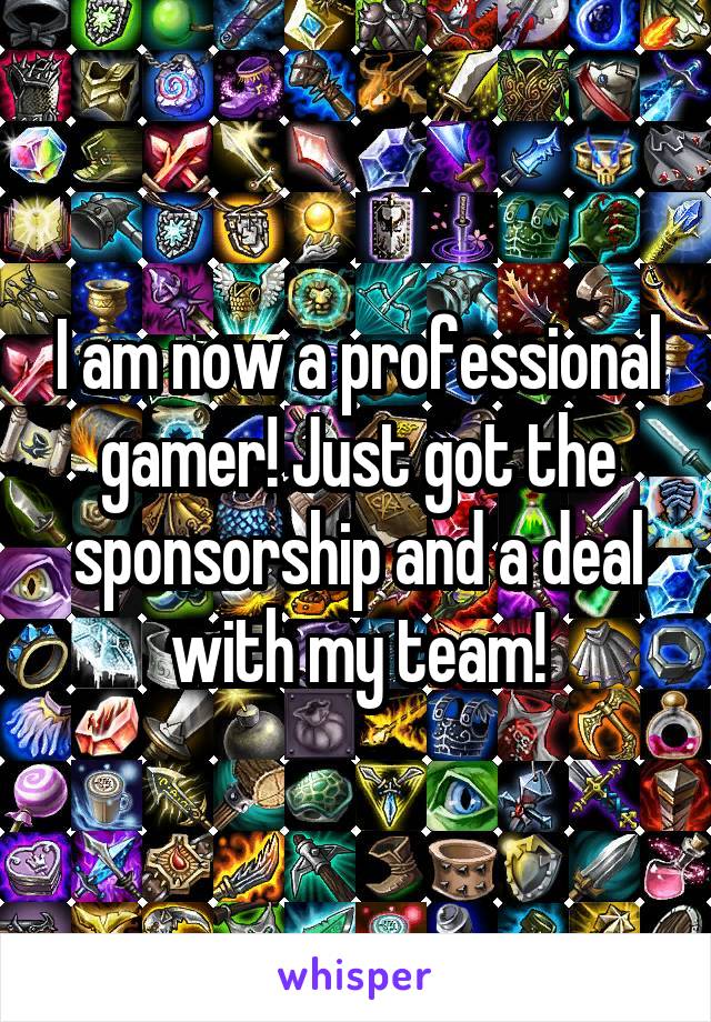 I am now a professional gamer! Just got the sponsorship and a deal with my team!