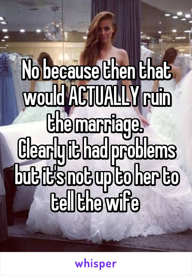 No because then that would ACTUALLY ruin the marriage. 
Clearly it had problems but it's not up to her to tell the wife 