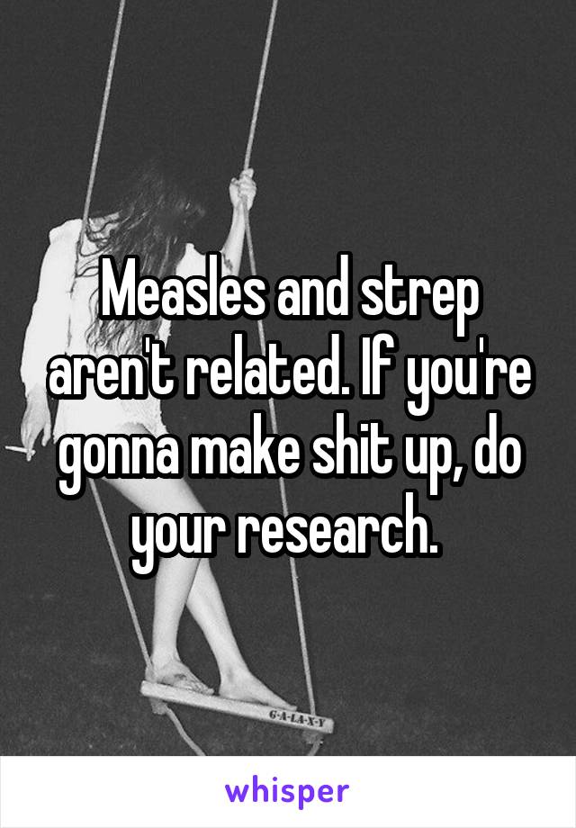 Measles and strep aren't related. If you're gonna make shit up, do your research. 