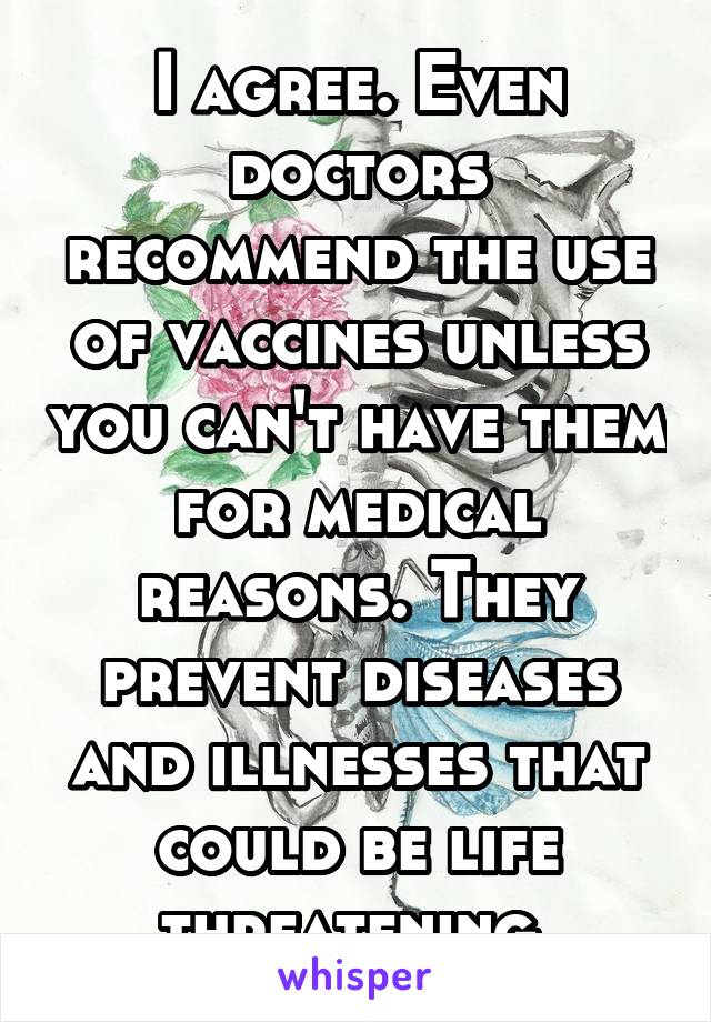 I agree. Even doctors recommend the use of vaccines unless you can't have them for medical reasons. They prevent diseases and illnesses that could be life threatening.