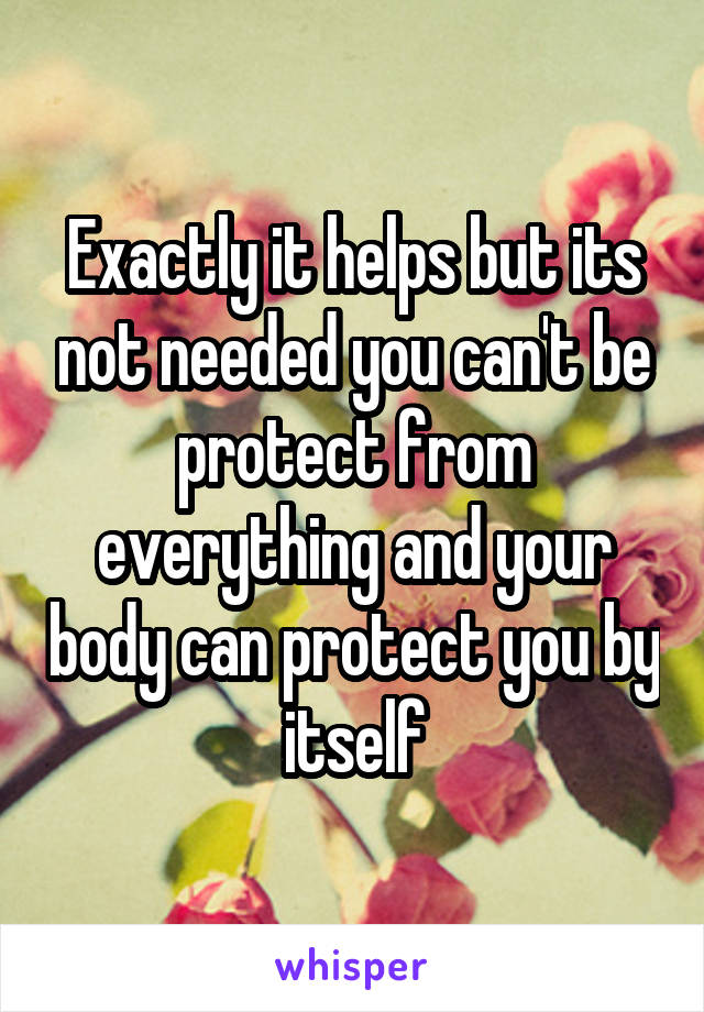 Exactly it helps but its not needed you can't be protect from everything and your body can protect you by itself