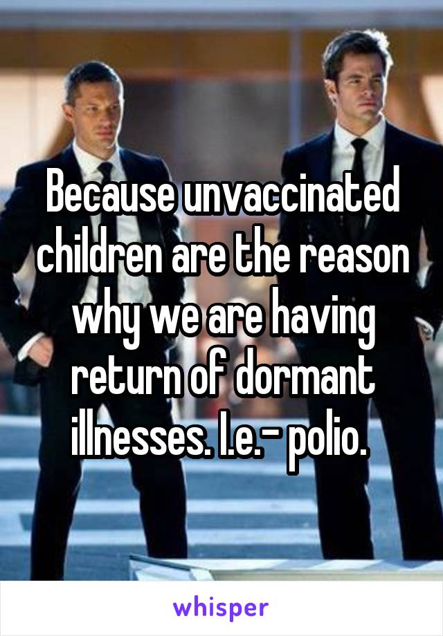 Because unvaccinated children are the reason why we are having return of dormant illnesses. I.e.- polio. 