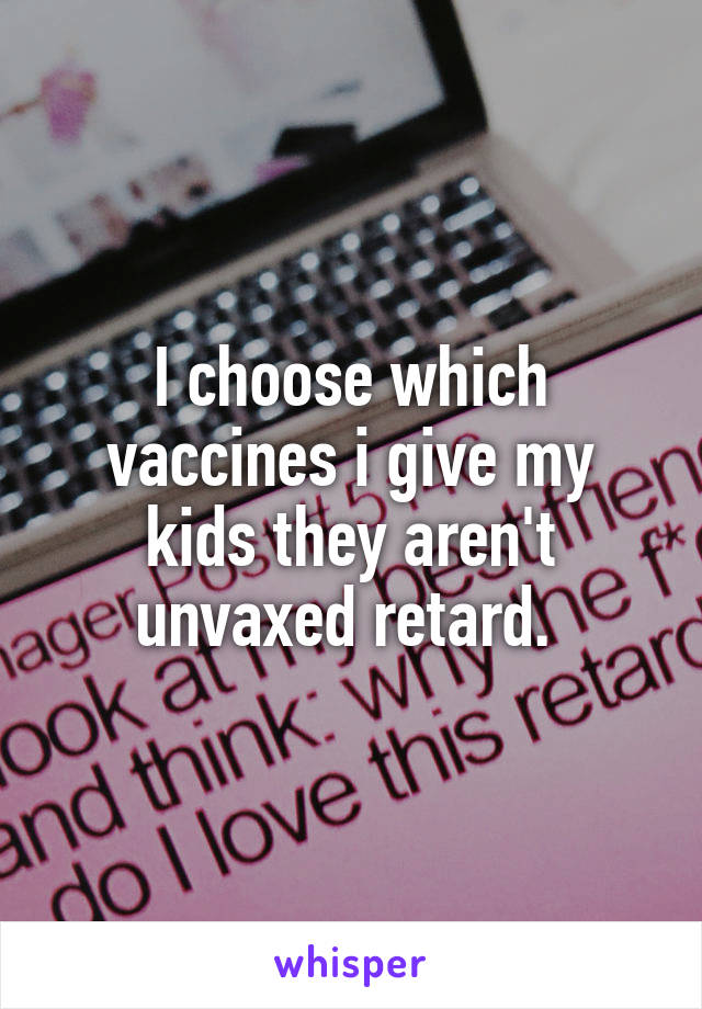 I choose which vaccines i give my kids they aren't unvaxed retard. 