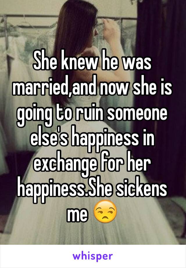 She knew he was married,and now she is going to ruin someone else's happiness in exchange for her happiness.She sickens me 😒