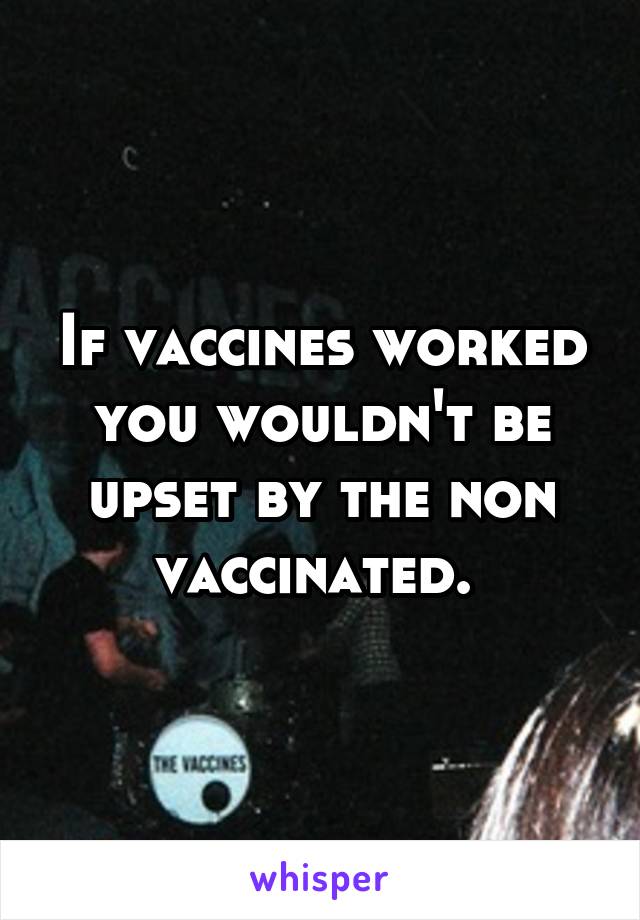 If vaccines worked you wouldn't be upset by the non vaccinated. 