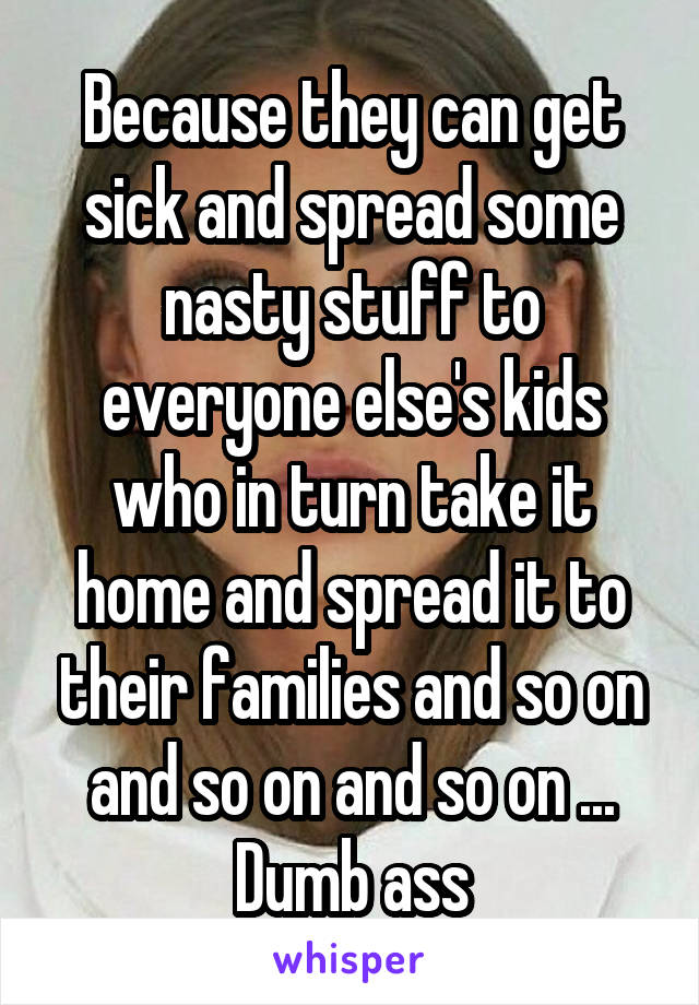 Because they can get sick and spread some nasty stuff to everyone else's kids who in turn take it home and spread it to their families and so on and so on and so on ... Dumb ass