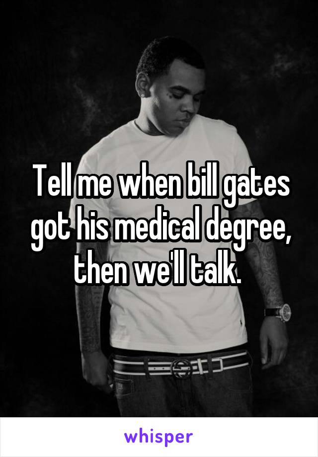 Tell me when bill gates got his medical degree, then we'll talk. 