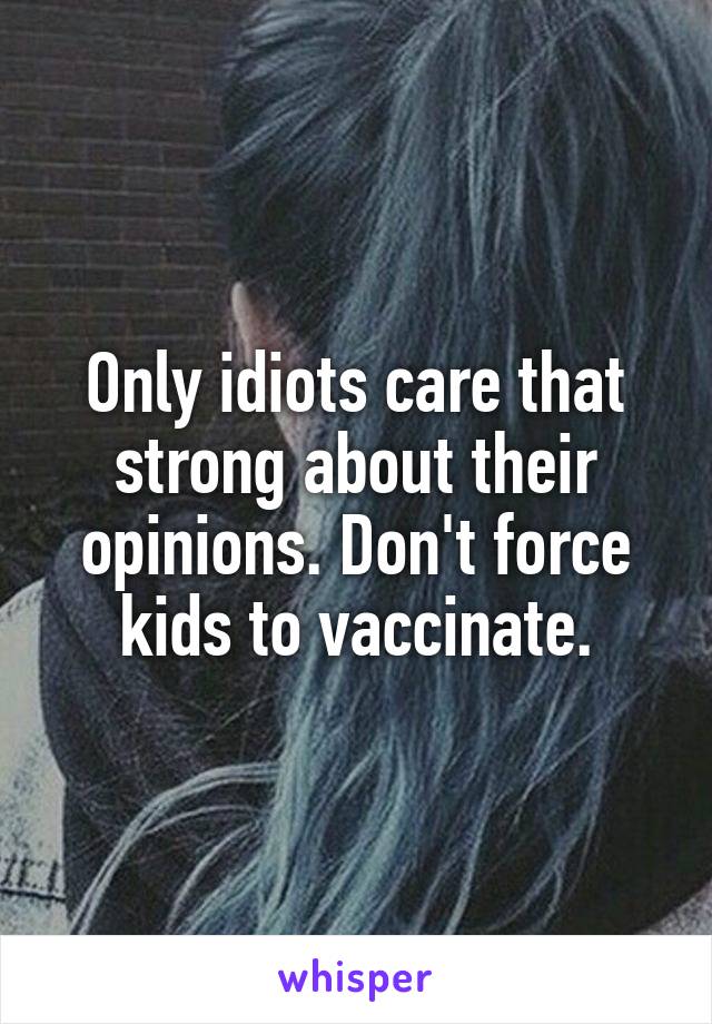 Only idiots care that strong about their opinions. Don't force kids to vaccinate.