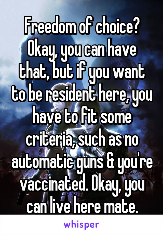 Freedom of choice? Okay, you can have that, but if you want to be resident here, you have to fit some criteria, such as no automatic guns & you're vaccinated. Okay, you can live here mate.