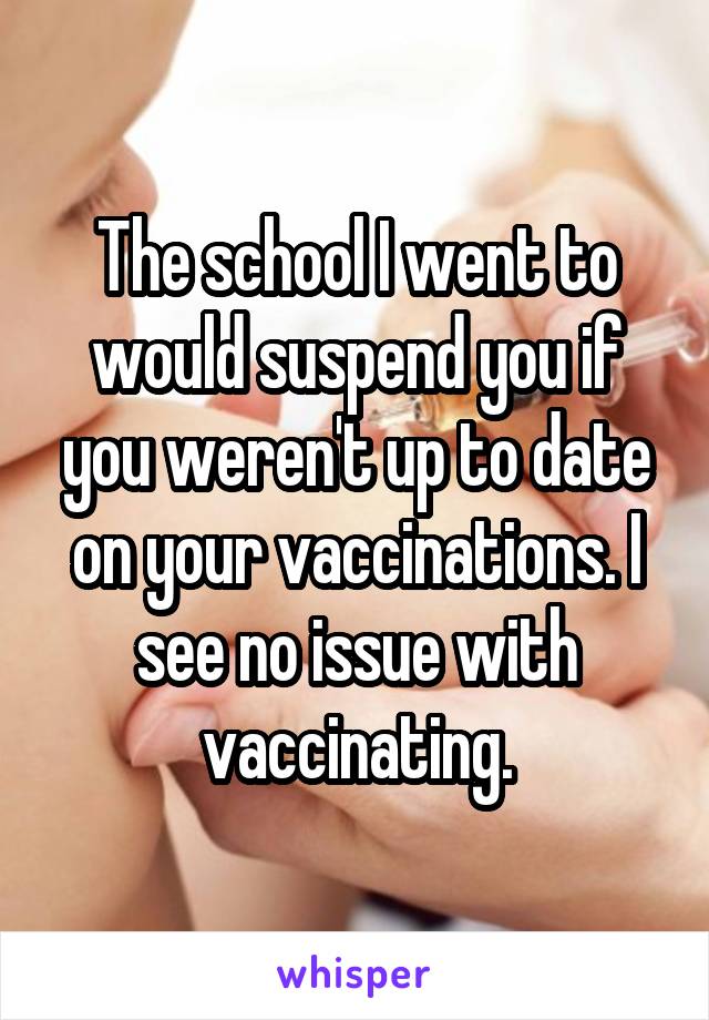 The school I went to would suspend you if you weren't up to date on your vaccinations. I see no issue with vaccinating.