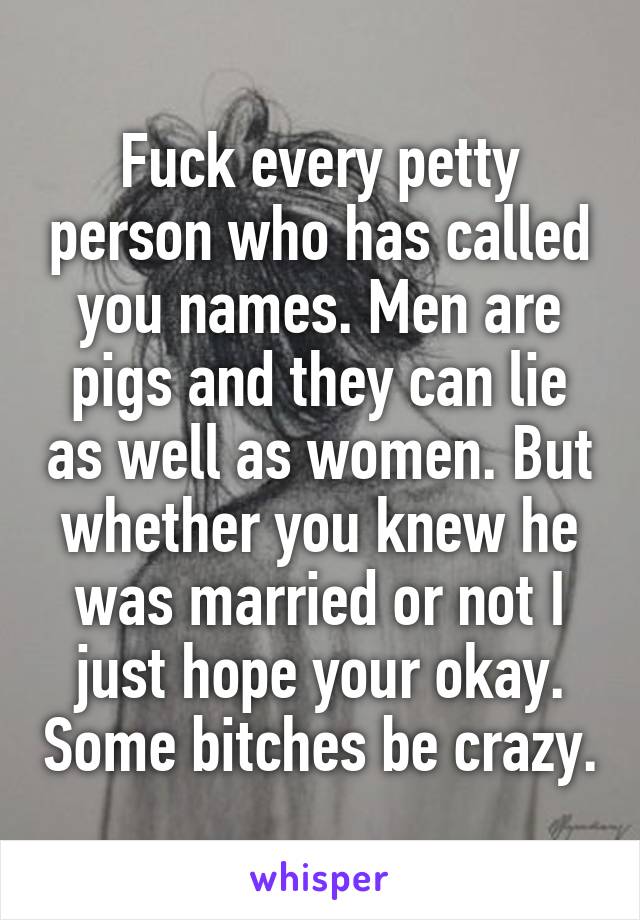 Fuck every petty person who has called you names. Men are pigs and they can lie as well as women. But whether you knew he was married or not I just hope your okay. Some bitches be crazy.