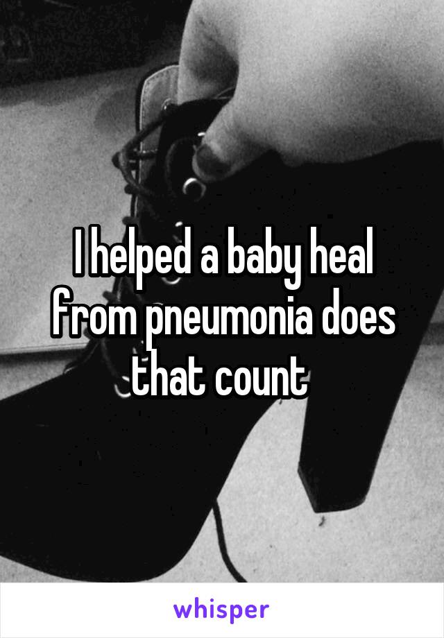 I helped a baby heal from pneumonia does that count 
