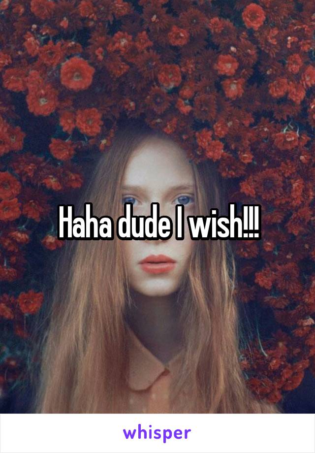 Haha dude I wish!!!