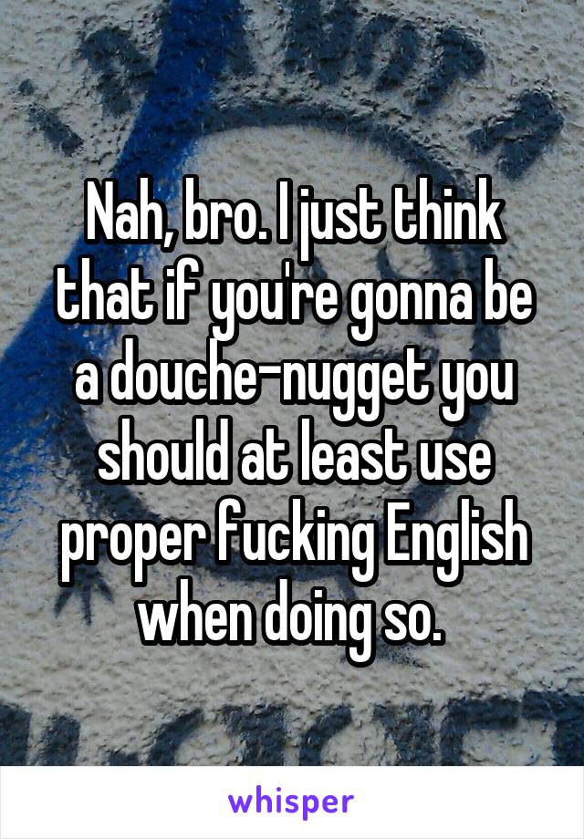 Nah, bro. I just think that if you're gonna be a douche-nugget you should at least use proper fucking English when doing so. 