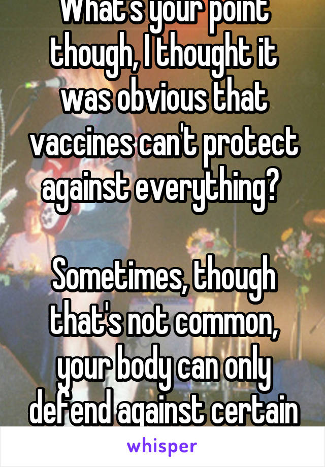 What's your point though, I thought it was obvious that vaccines can't protect against everything? 

Sometimes, though that's not common, your body can only defend against certain things.