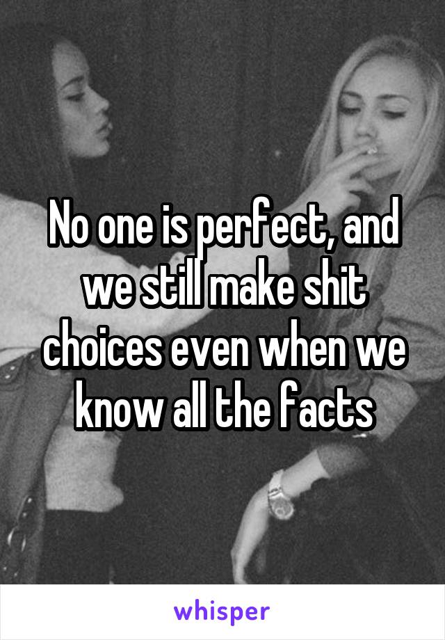 No one is perfect, and we still make shit choices even when we know all the facts