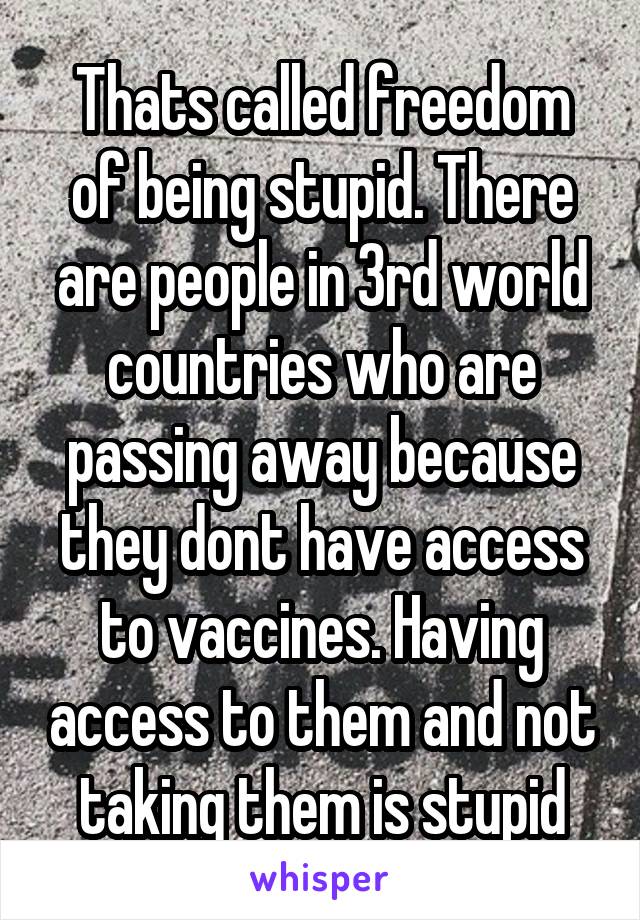 Thats called freedom of being stupid. There are people in 3rd world countries who are passing away because they dont have access to vaccines. Having access to them and not taking them is stupid