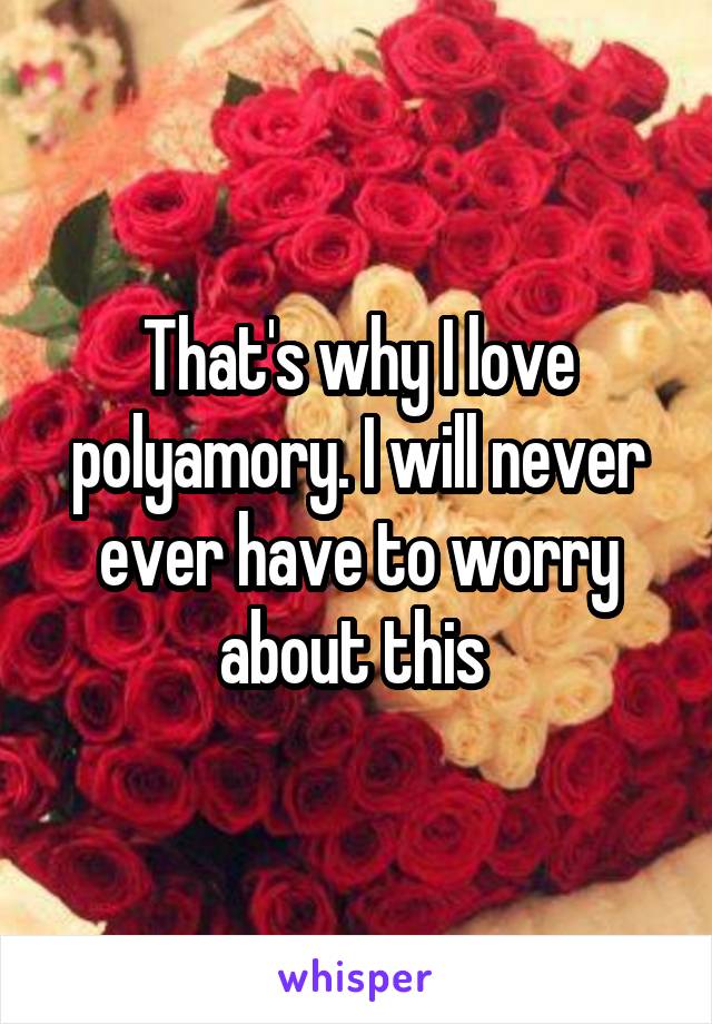 That's why I love polyamory. I will never ever have to worry about this 