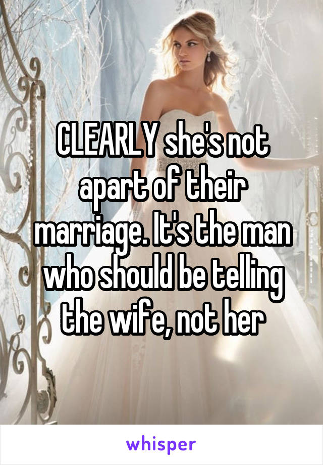 CLEARLY she's not apart of their marriage. It's the man who should be telling the wife, not her