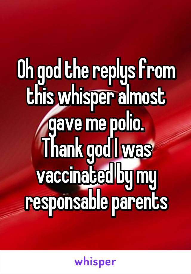 Oh god the replys from this whisper almost gave me polio.
Thank god I was vaccinated by my responsable parents