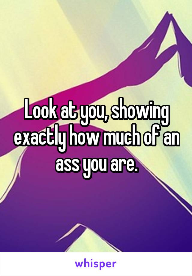 Look at you, showing exactly how much of an ass you are.