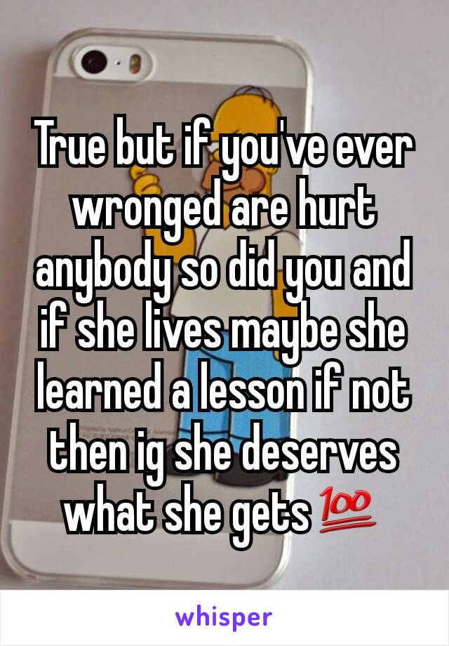 True but if you've ever wronged are hurt anybody so did you and if she lives maybe she learned a lesson if not then ig she deserves what she gets💯