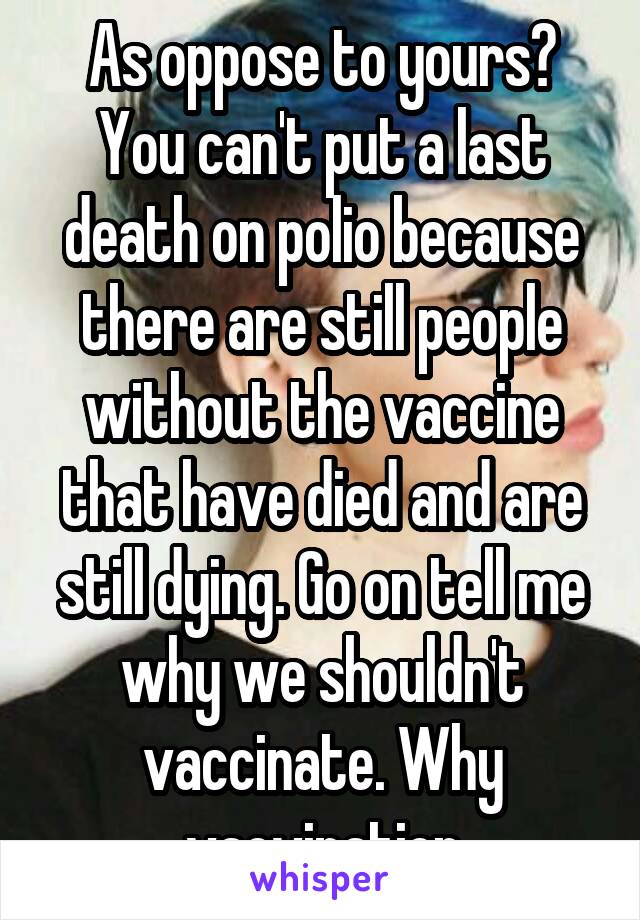 As oppose to yours? You can't put a last death on polio because there are still people without the vaccine that have died and are still dying. Go on tell me why we shouldn't vaccinate. Why vacvination