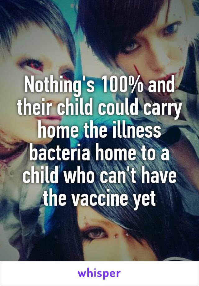 Nothing's 100% and their child could carry home the illness bacteria home to a child who can't have the vaccine yet