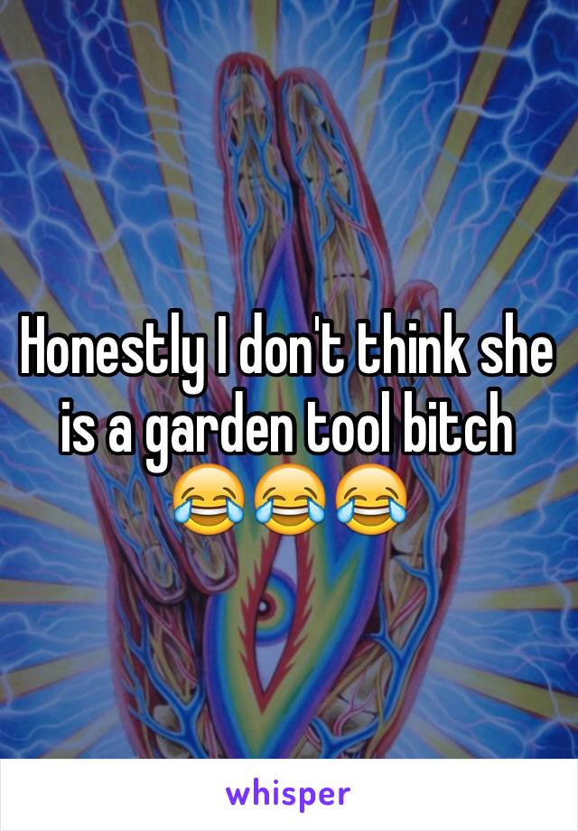 Honestly I don't think she is a garden tool bitch 😂😂😂