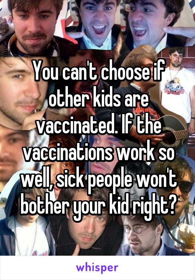 You can't choose if other kids are vaccinated. If the vaccinations work so well, sick people won't bother your kid right?