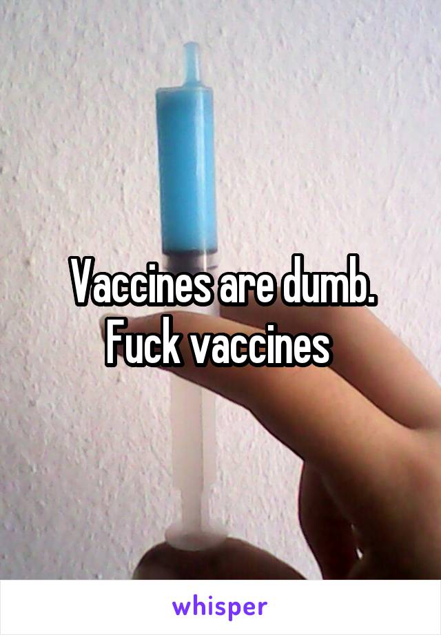 Vaccines are dumb. Fuck vaccines 