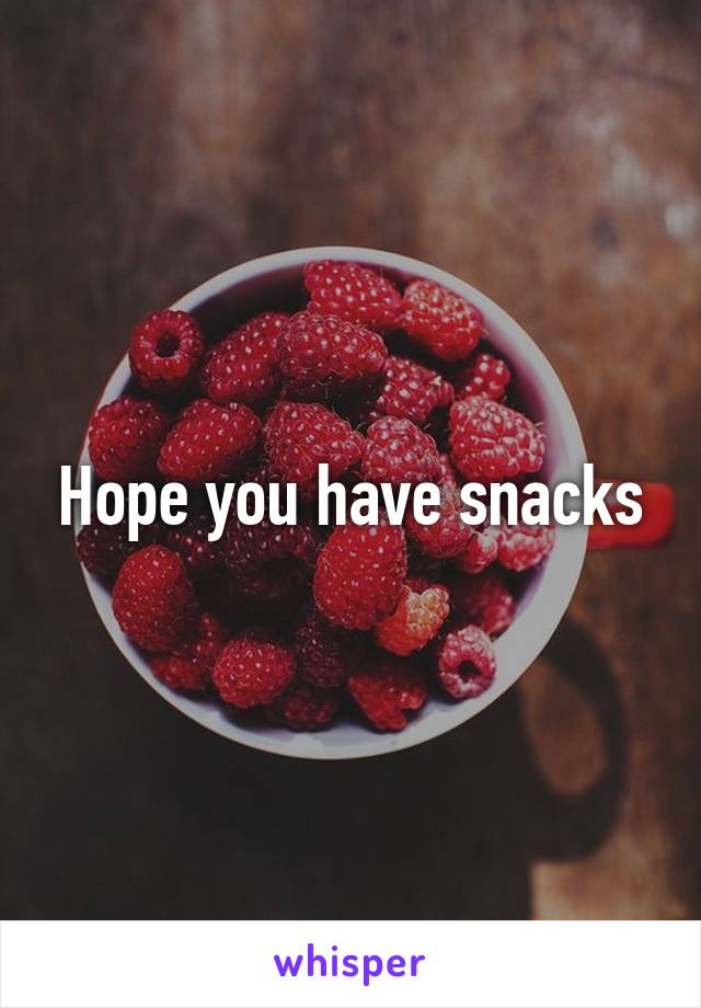 Hope you have snacks