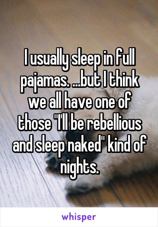 I usually sleep in full pajamas. ...but I think we all have one of those "I'll be rebellious and sleep naked" kind of nights.