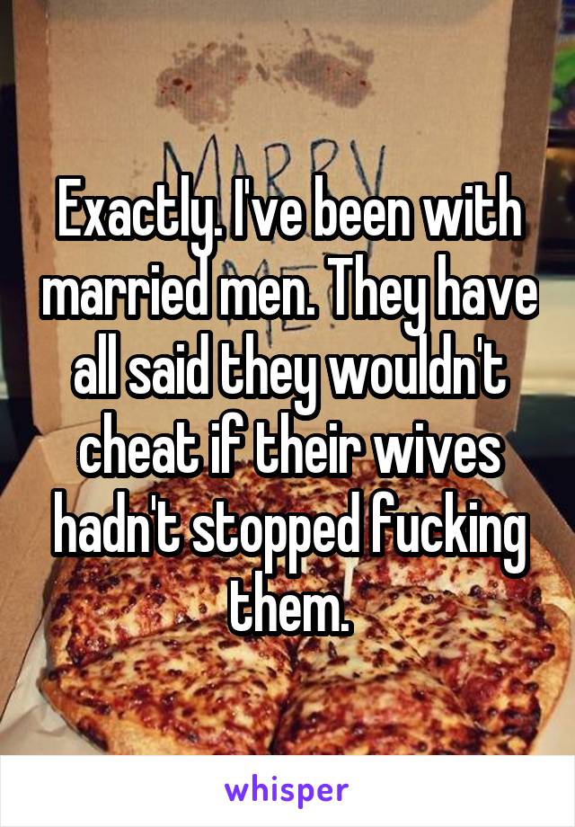 Exactly. I've been with married men. They have all said they wouldn't cheat if their wives hadn't stopped fucking them.